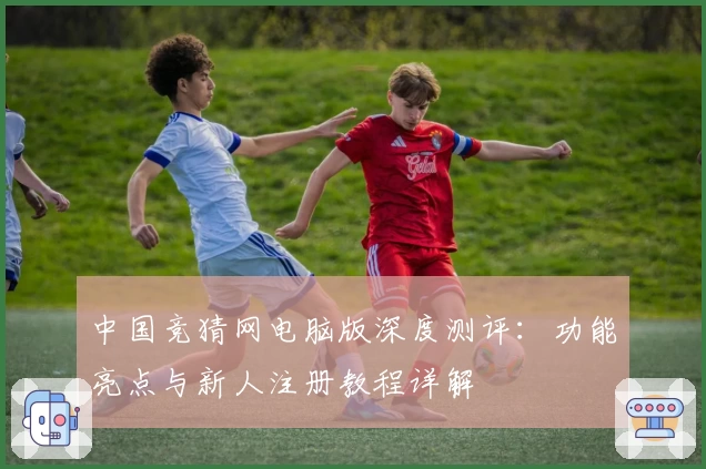中国竞猜网电脑版深度测评：功能亮点与新人注册教程详解
