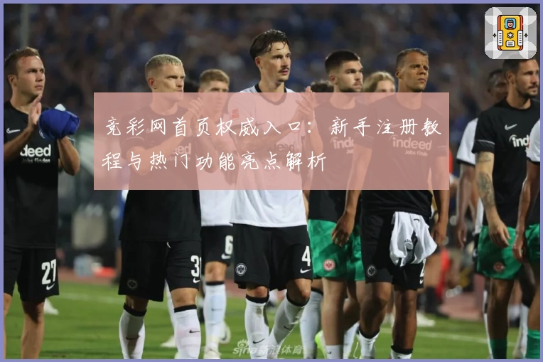 竞彩网首页权威入口:新手注册教程与热门功能亮点解析