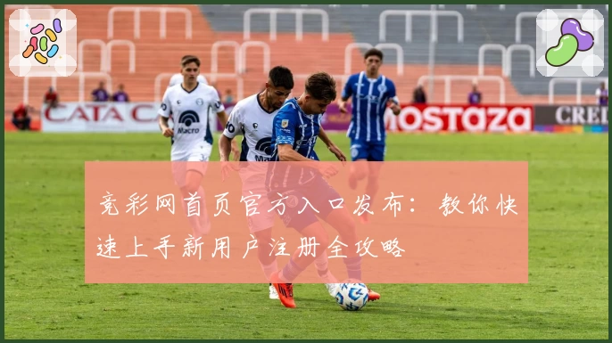 竞彩网首页官方入口发布:教你快速上手新用户注册全攻略