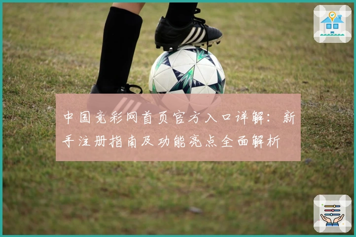 中国竞彩网首页官方入口详解：新手注册指南及功能亮点全面解析