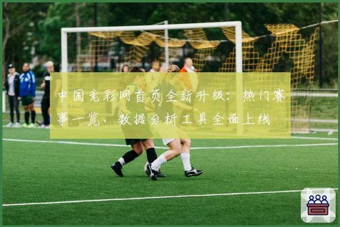 中国竞彩网首页全新升级：热门赛事一览、数据分析工具全面上线