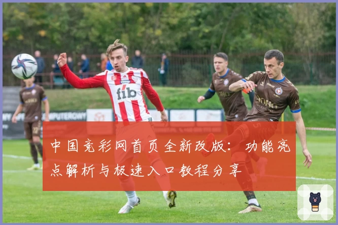 中国竞彩网首页全新改版:功能亮点解析与极速入口教程分享