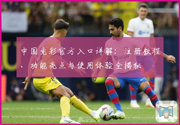 中国竞彩官方入口详解：注册教程、功能亮点与使用体验全揭秘