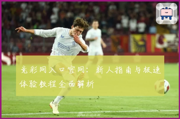 竞彩网入口官网：新人指南与极速体验教程全面解析