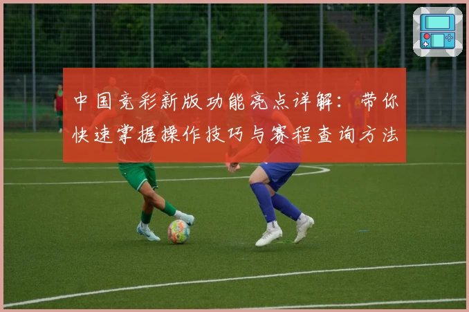 中国竞彩新版功能亮点详解：带你快速掌握操作技巧与赛程查询方法