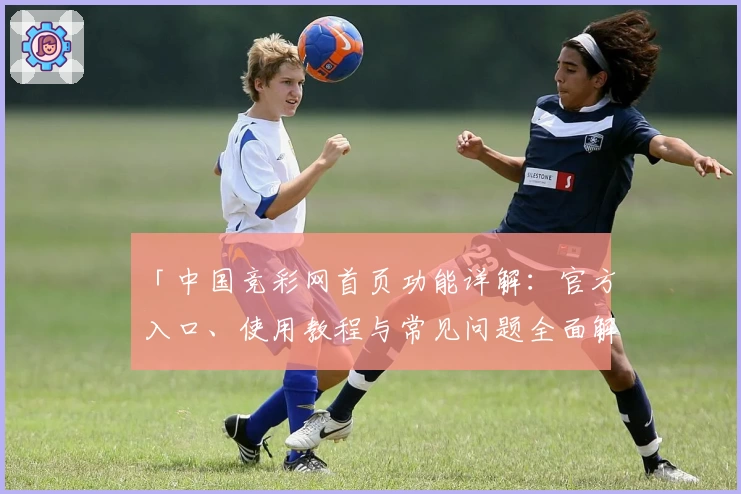 「中国竞彩网首页功能详解：官方入口、使用教程与常见问题全面解析」