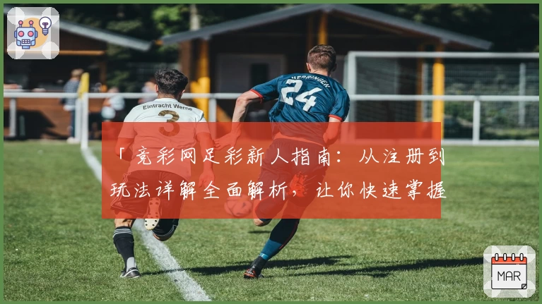 「竞彩网足彩新人指南：从注册到玩法详解全面解析，让你快速掌握核心技能」