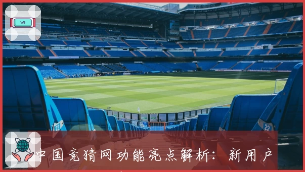 中国竞猜网功能亮点解析:新用户注册教程与常见问题解决全攻略