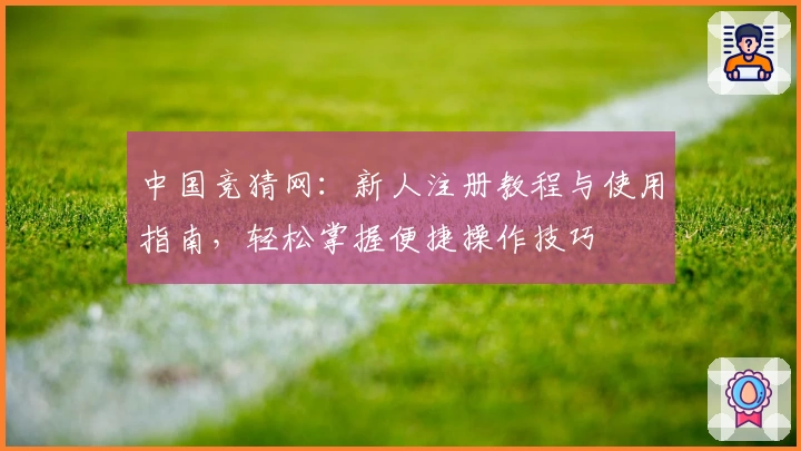 中国竞猜网：新人注册教程与使用指南，轻松掌握便捷操作技巧
