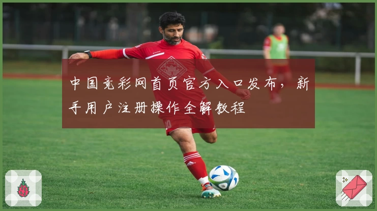 中国竞彩网首页官方入口发布,新手用户注册操作全解教程