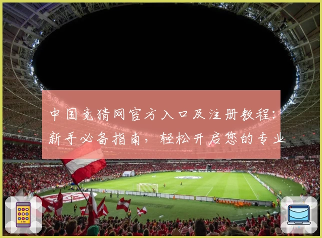 中国竞猜网官方入口及注册教程：新手必备指南，轻松开启您的专业预测之旅