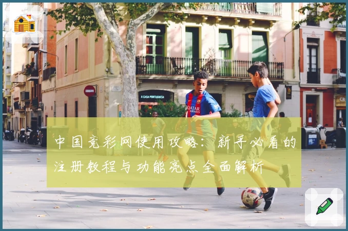 中国竞彩网使用攻略：新手必看的注册教程与功能亮点全面解析