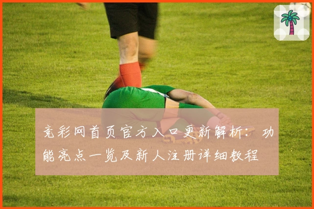 竞彩网首页官方入口更新解析：功能亮点一览及新人注册详细教程