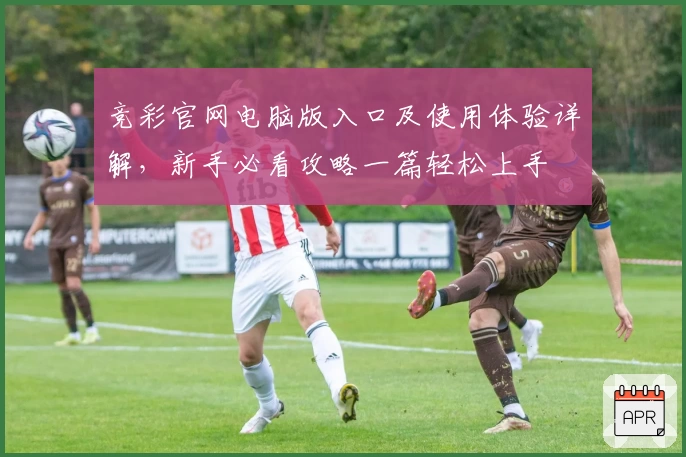竞彩官网电脑版入口及使用体验详解，新手必看攻略一篇轻松上手
