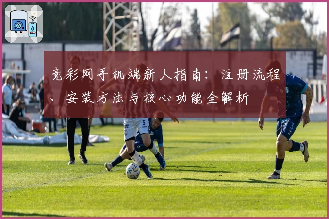 竞彩网手机端新人指南：注册流程、安装方法与核心功能全解析