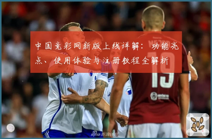 中国竞彩网新版上线详解：功能亮点、使用体验与注册教程全解析