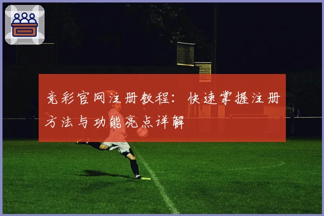竞彩官网注册教程：快速掌握注册方法与功能亮点详解