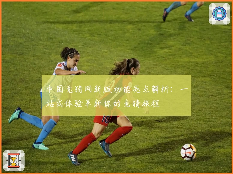 中国竞猜网新版功能亮点解析:一站式体验革新你的竞猜旅程