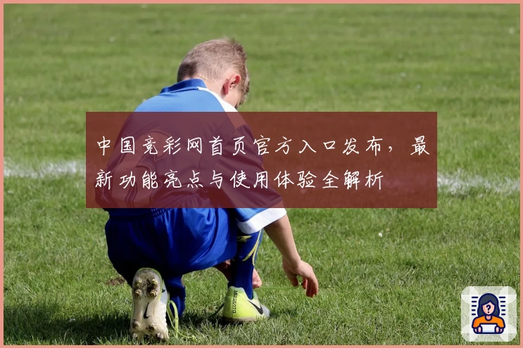 中国竞彩网首页官方入口发布，最新功能亮点与使用体验全解析