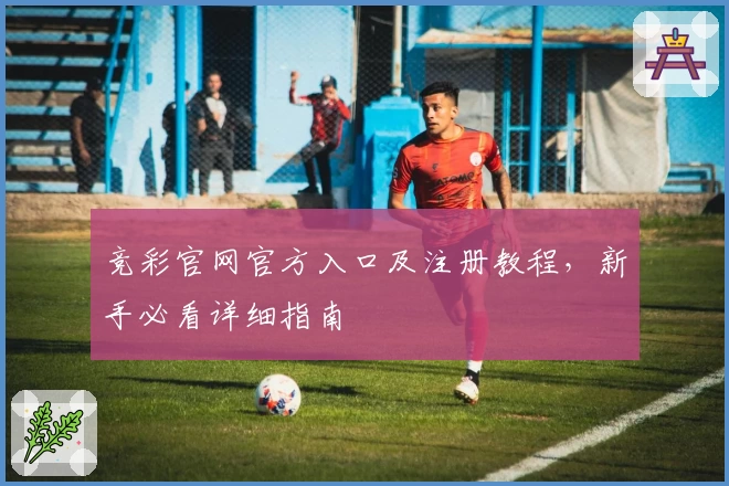 竞彩官网官方入口及注册教程，新手必看详细指南
