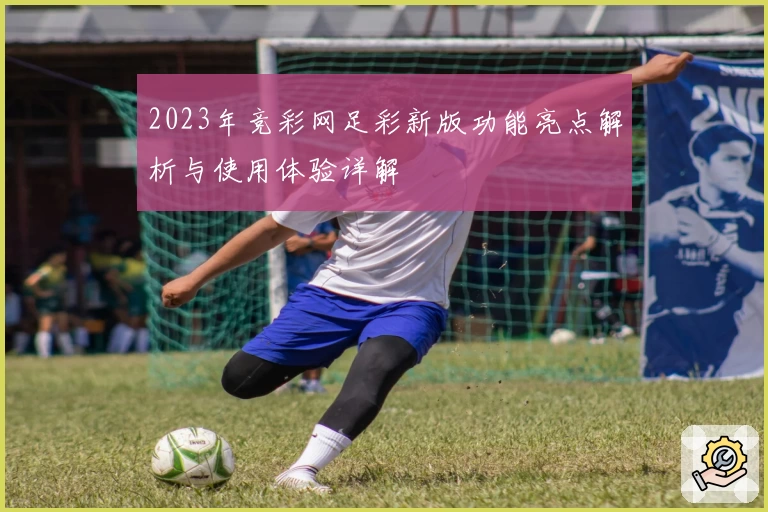 2023年竞彩网足彩新版功能亮点解析与使用体验详解