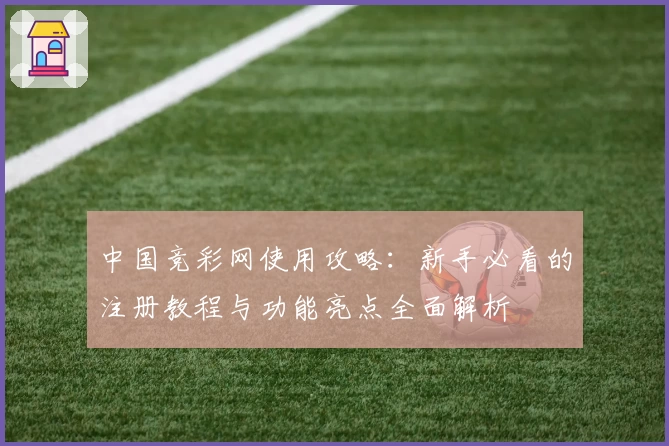 中国竞彩网使用攻略:新手必看的注册教程与功能亮点全面解析