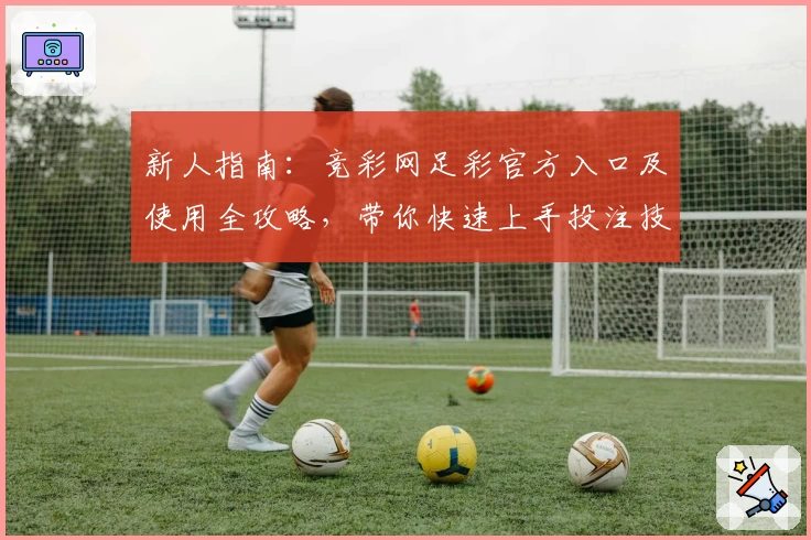 新人指南:竞彩网足彩官方入口及使用全攻略,带你快速上手投注技巧