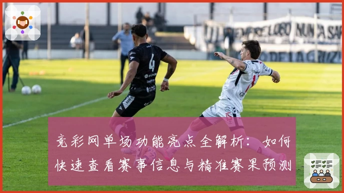 竞彩网单场功能亮点全解析：如何快速查看赛事信息与精准赛果预测