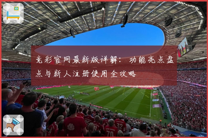 竞彩官网最新版详解：功能亮点盘点与新人注册使用全攻略