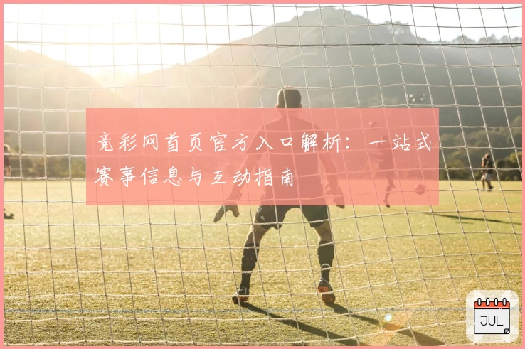 竞彩网首页官方入口解析：一站式赛事信息与互动指南