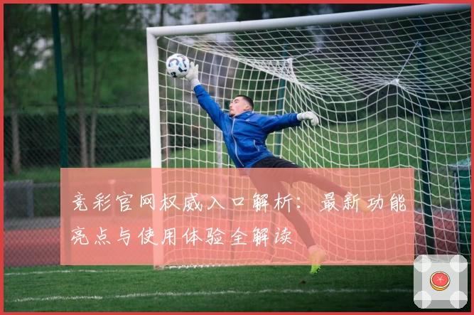 竞彩官网权威入口解析：最新功能亮点与使用体验全解读
