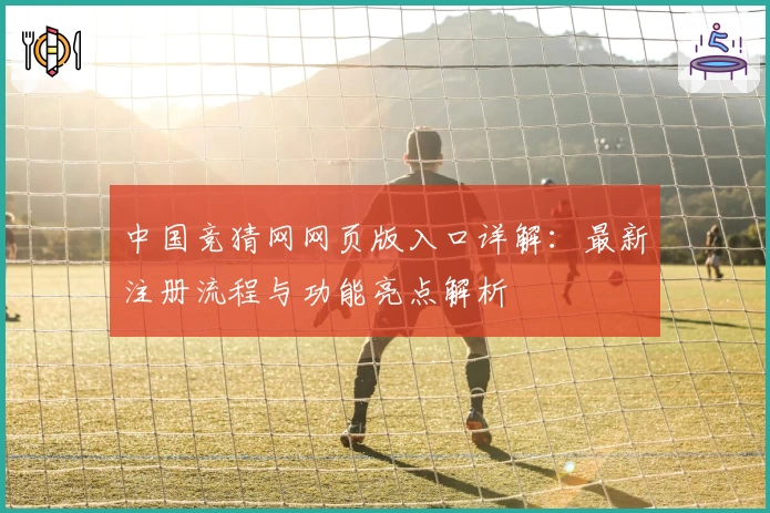 中国竞猜网网页版入口详解：最新注册流程与功能亮点解析