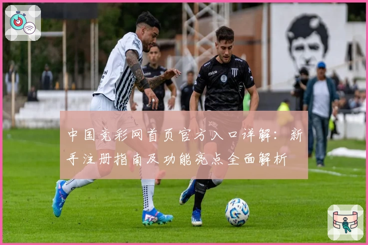 中国竞彩网首页官方入口详解:新手注册指南及功能亮点全面解析