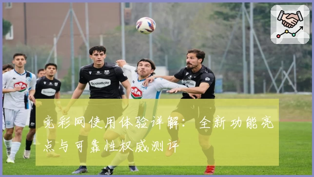 竞彩网使用体验详解：全新功能亮点与可靠性权威测评