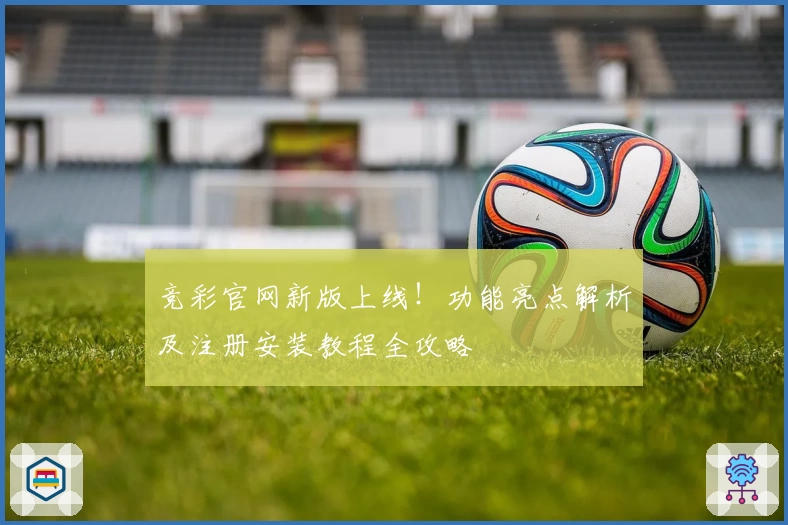 竞彩官网新版上线！功能亮点解析及注册安装教程全攻略