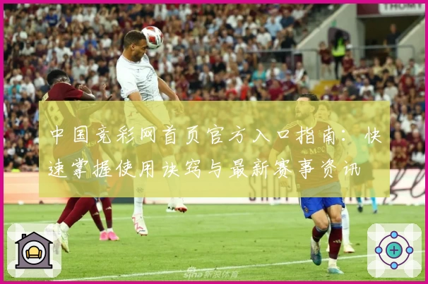 中国竞彩网首页官方入口指南：快速掌握使用诀窍与最新赛事资讯