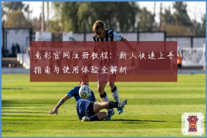 竞彩官网注册教程：新人快速上手指南与使用体验全解析