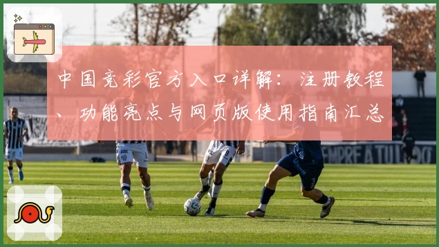中国竞彩官方入口详解:注册教程、功能亮点与网页版使用指南汇总