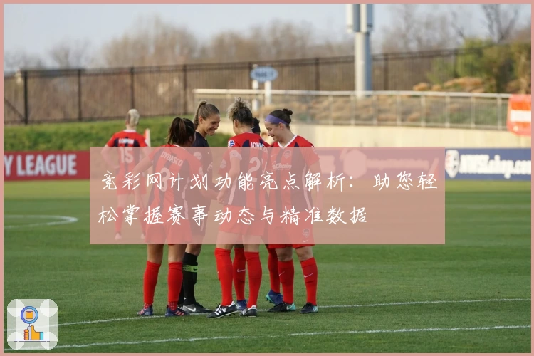 竞彩网计划功能亮点解析：助您轻松掌握赛事动态与精准数据