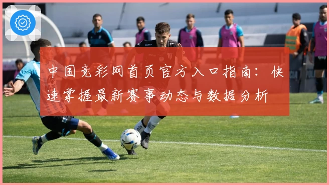 中国竞彩网首页官方入口指南：快速掌握最新赛事动态与数据分析