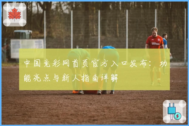 中国竞彩网首页官方入口发布:功能亮点与新人指南详解
