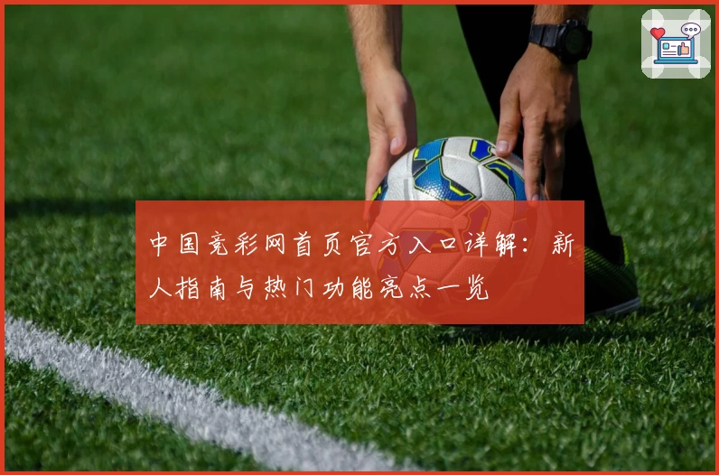 中国竞彩网首页官方入口详解：新人指南与热门功能亮点一览