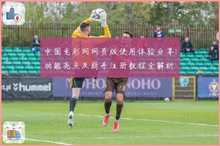 中国竞彩网网页版使用体验分享:功能亮点及新手注册教程全解析