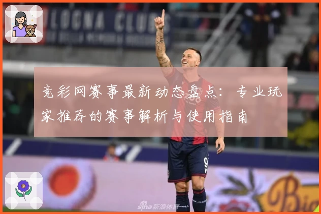 竞彩网赛事最新动态盘点：专业玩家推荐的赛事解析与使用指南