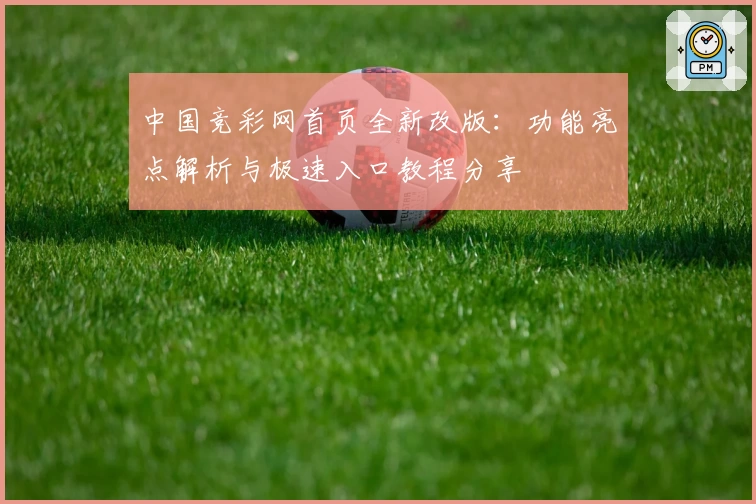 中国竞彩网首页全新改版：功能亮点解析与极速入口教程分享