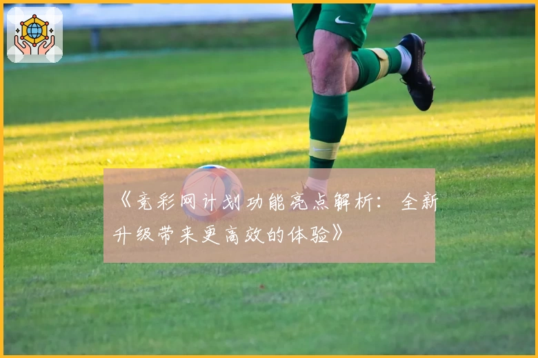 《竞彩网计划功能亮点解析：全新升级带来更高效的体验》