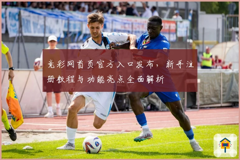竞彩网首页官方入口发布，新手注册教程与功能亮点全面解析