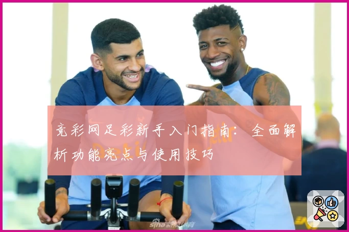 竞彩网足彩新手入门指南：全面解析功能亮点与使用技巧