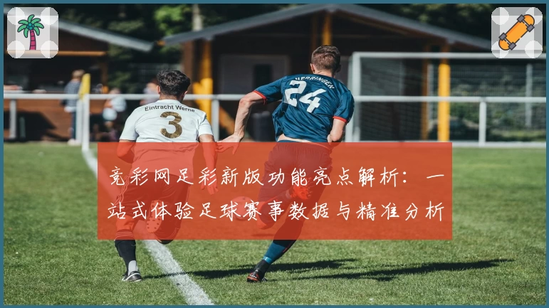 竞彩网足彩新版功能亮点解析：一站式体验足球赛事数据与精准分析