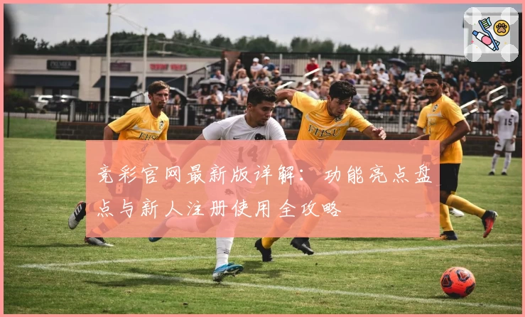 竞彩官网最新版详解:功能亮点盘点与新人注册使用全攻略